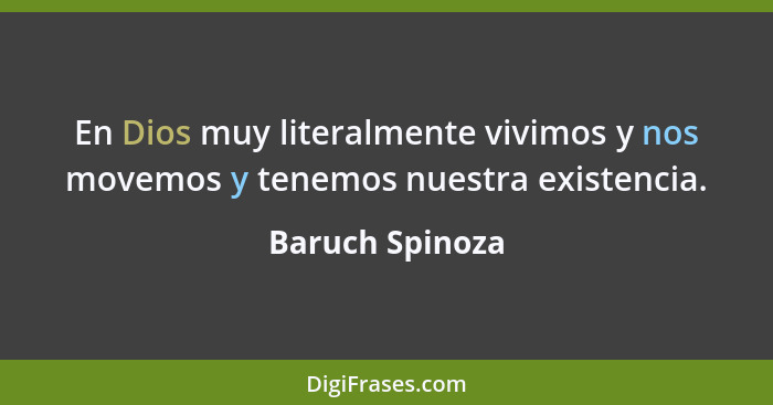 En Dios muy literalmente vivimos y nos movemos y tenemos nuestra existencia.... - Baruch Spinoza