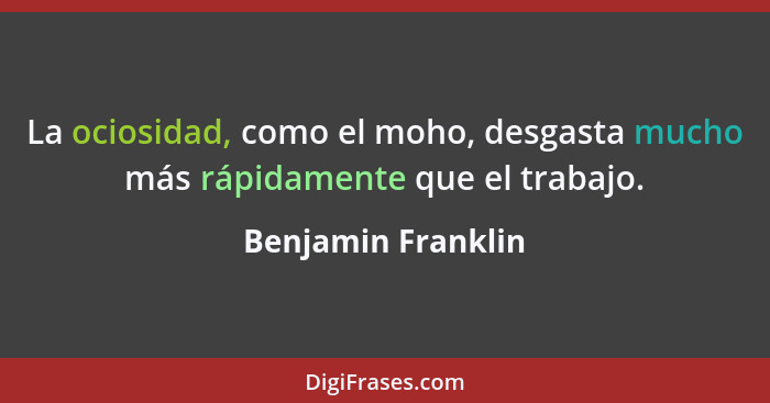 La ociosidad, como el moho, desgasta mucho más rápidamente que el trabajo.... - Benjamin Franklin