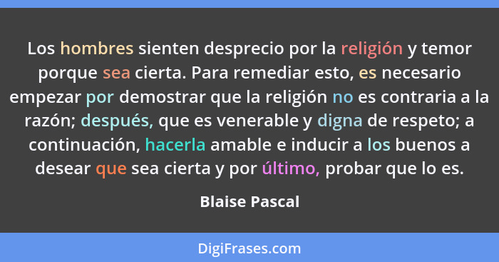 Los hombres sienten desprecio por la religión y temor porque sea cierta. Para remediar esto, es necesario empezar por demostrar que la... - Blaise Pascal