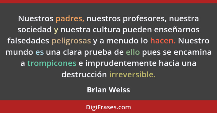 Nuestros padres, nuestros profesores, nuestra sociedad y nuestra cultura pueden enseñarnos falsedades peligrosas y a menudo lo hacen. Nu... - Brian Weiss