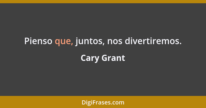 Pienso que, juntos, nos divertiremos.... - Cary Grant