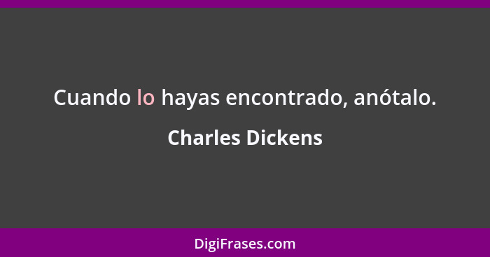 Cuando lo hayas encontrado, anótalo.... - Charles Dickens