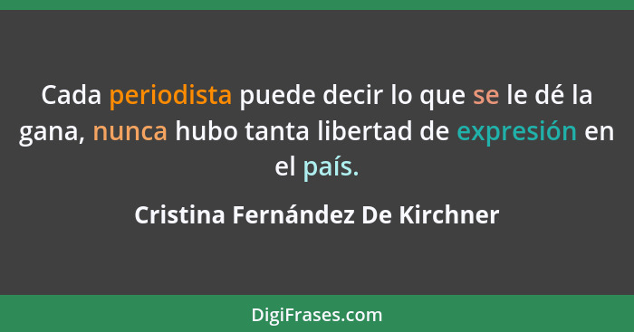 Cada periodista puede decir lo que se le dé la gana, nunca hubo tanta libertad de expresión en el país.... - Cristina Fernández De Kirchner