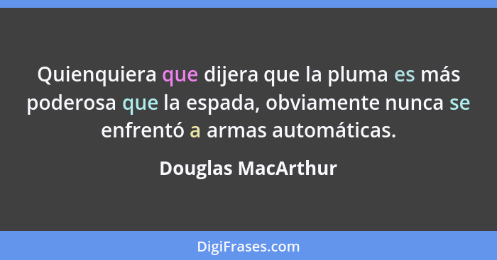 Quienquiera que dijera que la pluma es más poderosa que la espada, obviamente nunca se enfrentó a armas automáticas.... - Douglas MacArthur