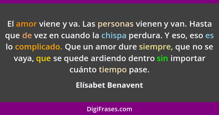 El amor viene y va. Las personas vienen y van. Hasta que de vez en cuando la chispa perdura. Y eso, eso es lo complicado. Que un a... - Elísabet Benavent