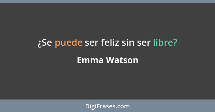 ¿Se puede ser feliz sin ser libre?... - Emma Watson