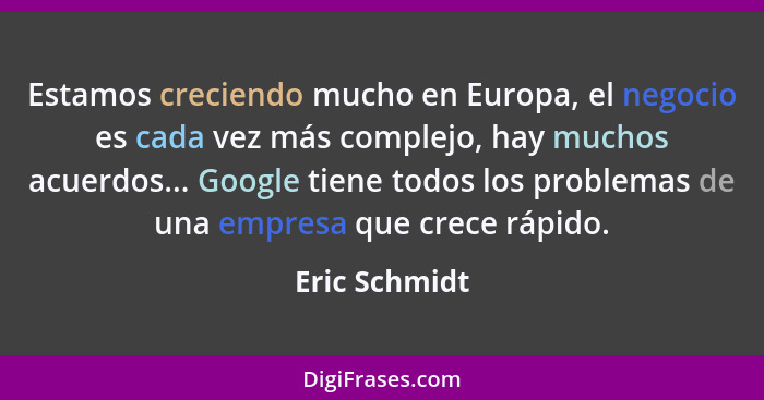 Estamos creciendo mucho en Europa, el negocio es cada vez más complejo, hay muchos acuerdos... Google tiene todos los problemas de una... - Eric Schmidt