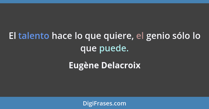 El talento hace lo que quiere, el genio sólo lo que puede.... - Eugène Delacroix