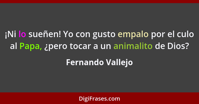 ¡Ni lo sueñen! Yo con gusto empalo por el culo al Papa, ¿pero tocar a un animalito de Dios?... - Fernando Vallejo