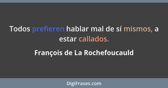 Todos prefieren hablar mal de sí mismos, a estar callados.... - François de La Rochefoucauld