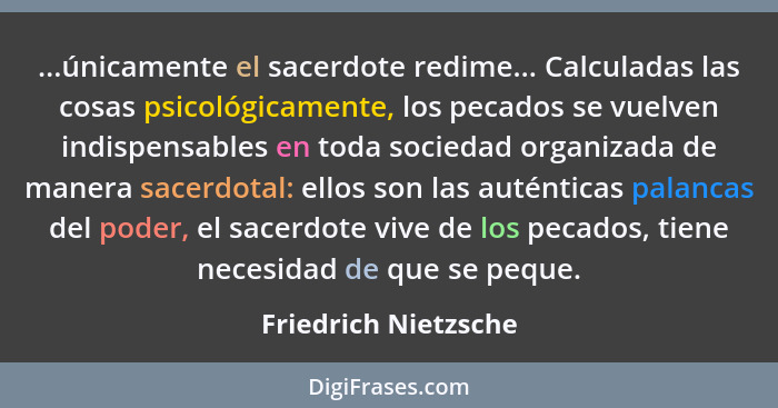 ...únicamente el sacerdote redime... Calculadas las cosas psicológicamente, los pecados se vuelven indispensables en toda socied... - Friedrich Nietzsche