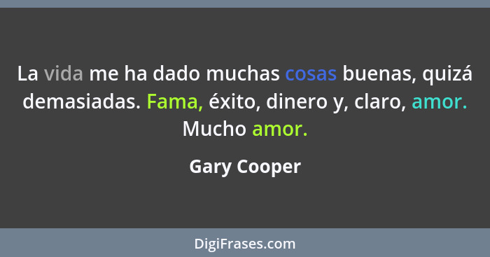 La vida me ha dado muchas cosas buenas, quizá demasiadas. Fama, éxito, dinero y, claro, amor. Mucho amor.... - Gary Cooper