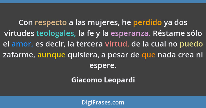 Con respecto a las mujeres, he perdido ya dos virtudes teologales, la fe y la esperanza. Réstame sólo el amor, es decir, la tercera... - Giacomo Leopardi