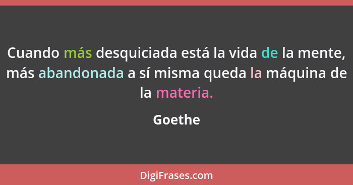 Cuando más desquiciada está la vida de la mente, más abandonada a sí misma queda la máquina de la materia.... - Goethe