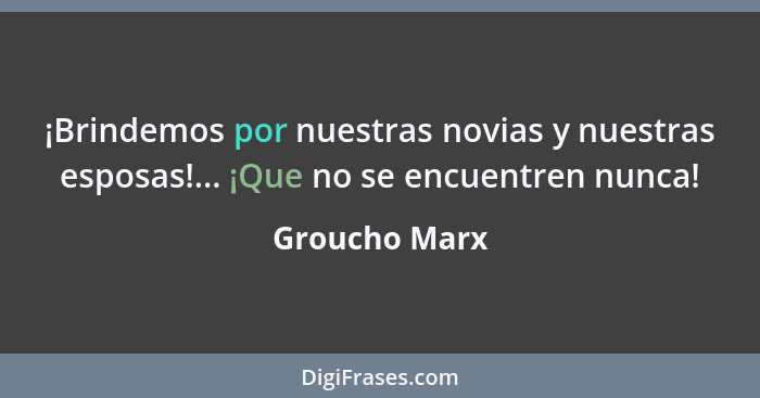 ¡Brindemos por nuestras novias y nuestras esposas!... ¡Que no se encuentren nunca!... - Groucho Marx