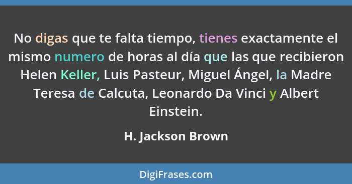 No digas que te falta tiempo, tienes exactamente el mismo numero de horas al día que las que recibieron Helen Keller, Luis Pasteur,... - H. Jackson Brown