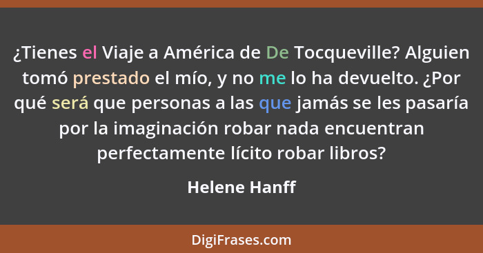 ¿Tienes el Viaje a América de De Tocqueville? Alguien tomó prestado el mío, y no me lo ha devuelto. ¿Por qué será que personas a las qu... - Helene Hanff