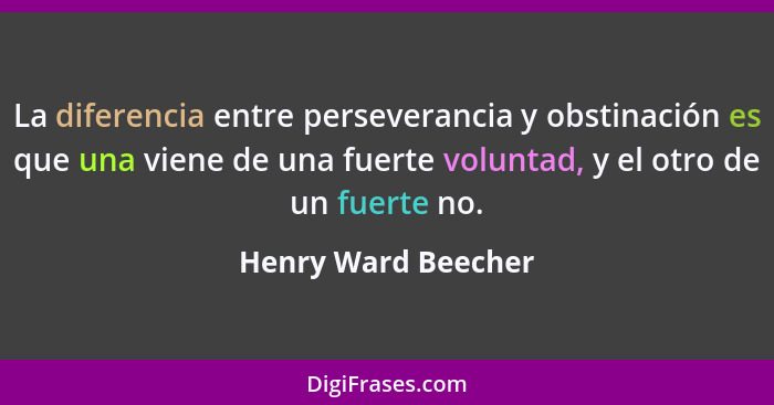 La diferencia entre perseverancia y obstinación es que una viene de una fuerte voluntad, y el otro de un fuerte no.... - Henry Ward Beecher