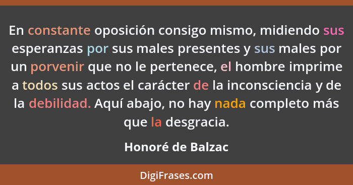 En constante opo­sición consigo mismo, midiendo sus esperanzas por sus males presentes y sus males por un porvenir que no le perten... - Honoré de Balzac