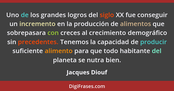 Uno de los grandes logros del siglo XX fue conseguir un incremento en la producción de alimentos que sobrepasara con creces al crecimi... - Jacques Diouf