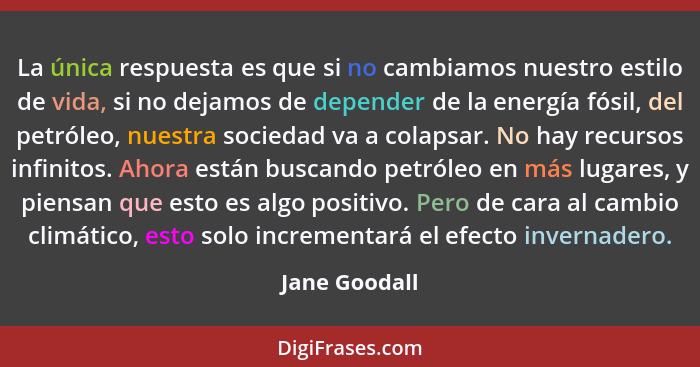 La única respuesta es que si no cambiamos nuestro estilo de vida, si no dejamos de depender de la energía fósil, del petróleo, nuestra... - Jane Goodall