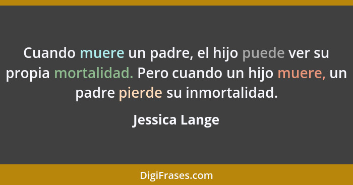 Cuando muere un padre, el hijo puede ver su propia mortalidad. Pero cuando un hijo muere, un padre pierde su inmortalidad.... - Jessica Lange