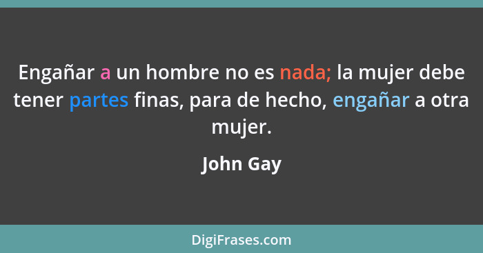 Engañar a un hombre no es nada; la mujer debe tener partes finas, para de hecho, engañar a otra mujer.... - John Gay