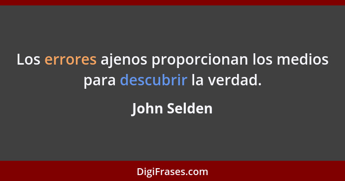 Los errores ajenos proporcionan los medios para descubrir la verdad.... - John Selden