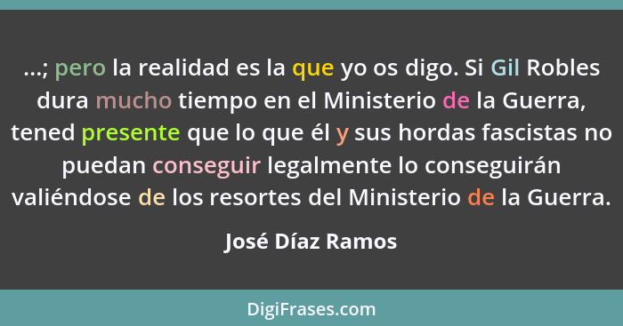 ...; pero la realidad es la que yo os digo. Si Gil Robles dura mucho tiempo en el Ministerio de la Guerra, tened presente que lo que... - José Díaz Ramos