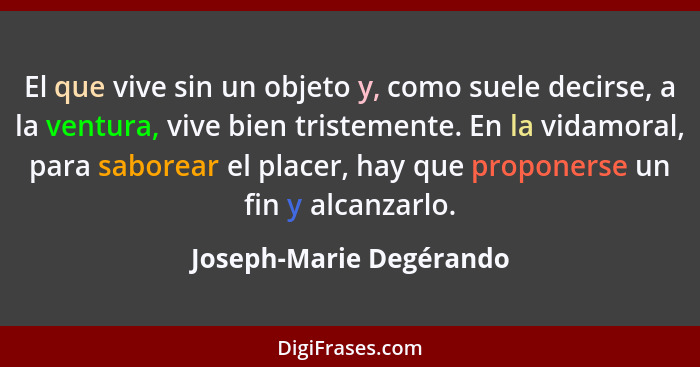 El que vive sin un objeto y, como suele decirse, a la ventura, vive bien tristemente. En la vidamoral, para saborear el place... - Joseph-Marie Degérando