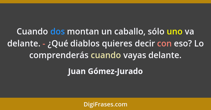 Cuando dos montan un caballo, sólo uno va delante. - ¿Qué diablos quieres decir con eso? Lo comprenderás cuando vayas delante.... - Juan Gómez-Jurado