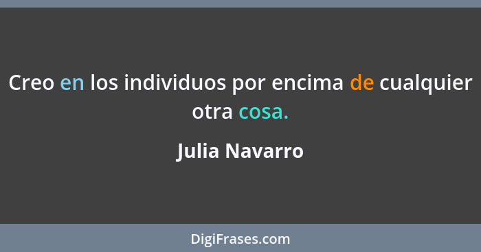Creo en los individuos por encima de cualquier otra cosa.... - Julia Navarro