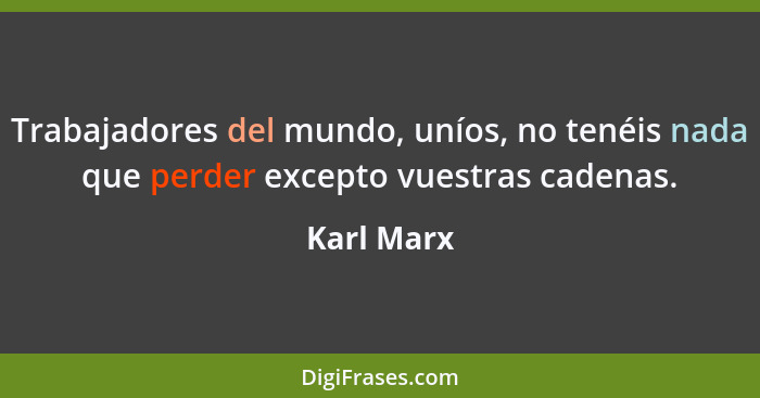 Trabajadores del mundo, uníos, no tenéis nada que perder excepto vuestras cadenas.... - Karl Marx