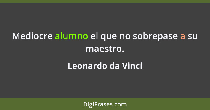 Mediocre alumno el que no sobrepase a su maestro.... - Leonardo da Vinci