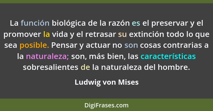La función biológica de la razón es el preservar y el promover la vida y el retrasar su extinción todo lo que sea posible. Pensar y... - Ludwig von Mises