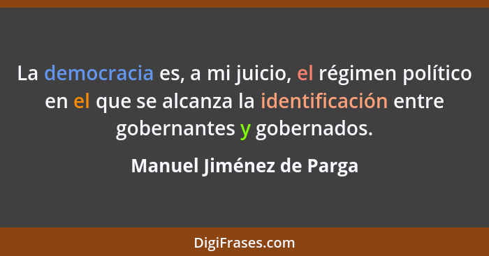 La democracia es, a mi juicio, el régimen político en el que se alcanza la identificación entre gobernantes y gobernados.... - Manuel Jiménez de Parga