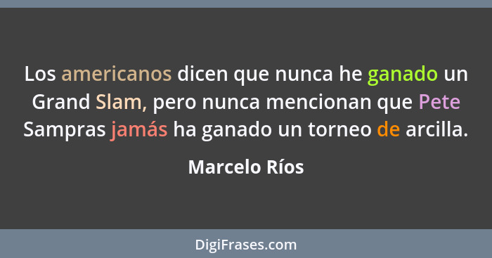 Los americanos dicen que nunca he ganado un Grand Slam, pero nunca mencionan que Pete Sampras jamás ha ganado un torneo de arcilla.... - Marcelo Ríos