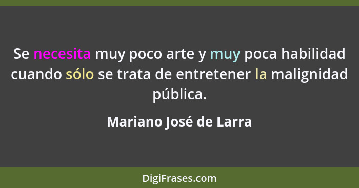 Se necesita muy poco arte y muy poca habilidad cuando sólo se trata de entretener la malignidad pública.... - Mariano José de Larra