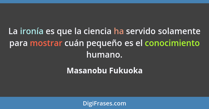 La ironía es que la ciencia ha servido solamente para mostrar cuán pequeño es el conocimiento humano.... - Masanobu Fukuoka