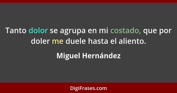 Tanto dolor se agrupa en mi costado, que por doler me duele hasta el aliento.... - Miguel Hernández