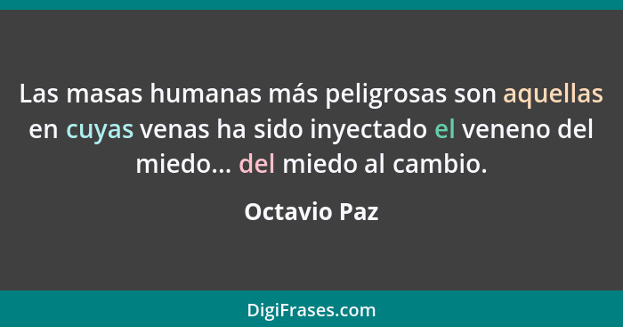 Las masas humanas más peligrosas son aquellas en cuyas venas ha sido inyectado el veneno del miedo... del miedo al cambio.... - Octavio Paz