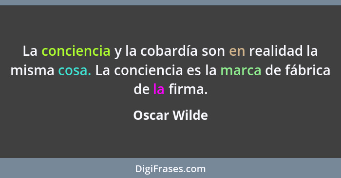 La conciencia y la cobardía son en realidad la misma cosa. La conciencia es la marca de fábrica de la firma.... - Oscar Wilde