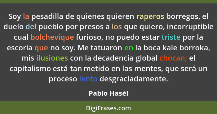 Soy la pesadilla de quienes quieren raperos borregos, el duelo del pueblo por presos a los que quiero, incorruptible cual bolchevique fu... - Pablo Hasél