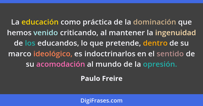 La educación como práctica de la dominación que hemos venido criticando, al mantener la ingenuidad de los educandos, lo que pretende, d... - Paulo Freire