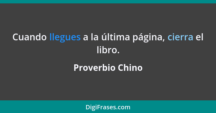 Cuando llegues a la última página, cierra el libro.... - Proverbio Chino