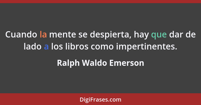 Cuando la mente se despierta, hay que dar de lado a los libros como impertinentes.... - Ralph Waldo Emerson