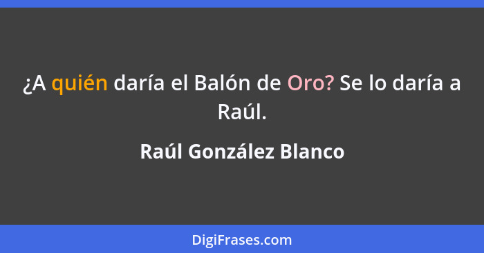 ¿A quién daría el Balón de Oro? Se lo daría a Raúl.... - Raúl González Blanco