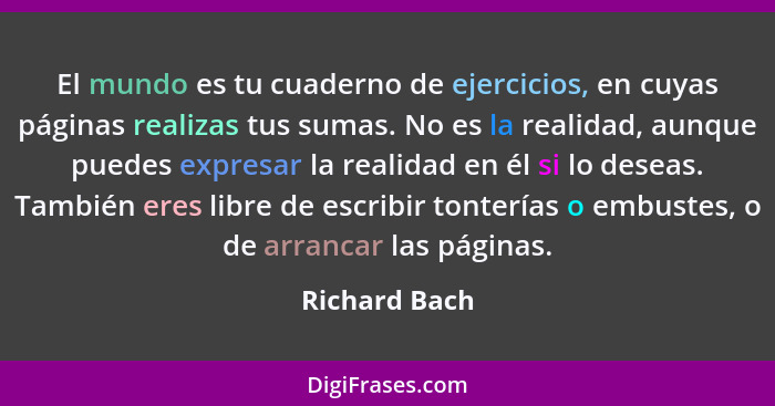 El mundo es tu cuaderno de ejercicios, en cuyas páginas realizas tus sumas. No es la realidad, aunque puedes expresar la realidad en él... - Richard Bach