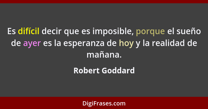 Es difícil decir que es imposible, porque el sueño de ayer es la esperanza de hoy y la realidad de mañana.... - Robert Goddard