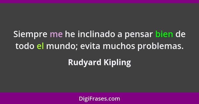 Siempre me he inclinado a pensar bien de todo el mundo; evita muchos problemas.... - Rudyard Kipling